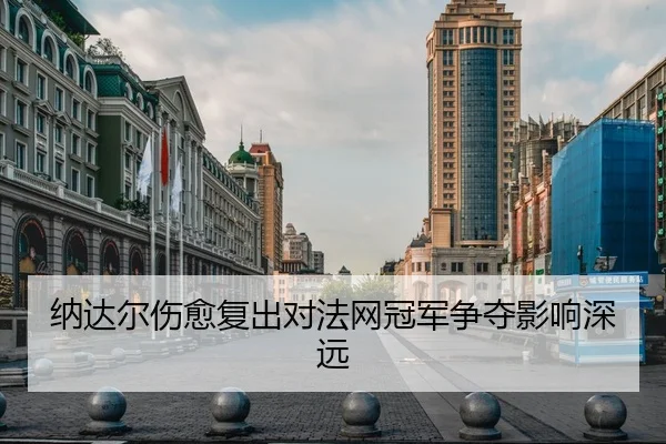 纳达尔伤愈复出对法网冠军争夺影响深远